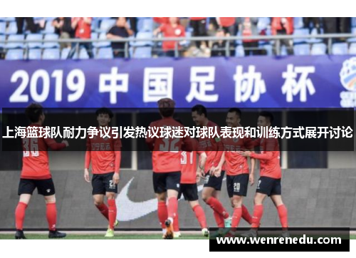 上海篮球队耐力争议引发热议球迷对球队表现和训练方式展开讨论