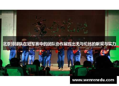 北京排球队在冠军赛中的团队协作展现出无与伦比的默契与实力