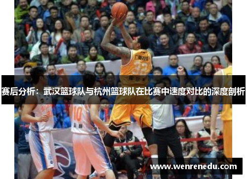 赛后分析：武汉篮球队与杭州篮球队在比赛中速度对比的深度剖析