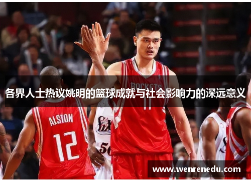 各界人士热议姚明的篮球成就与社会影响力的深远意义