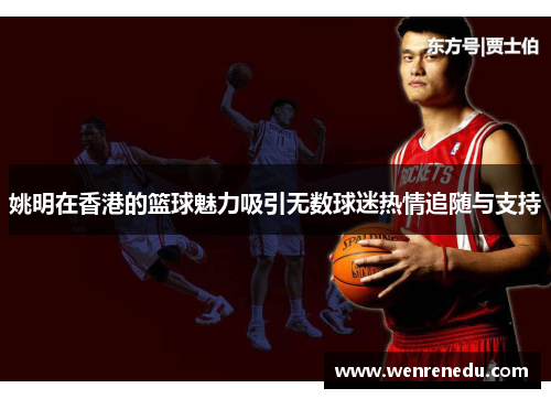 姚明在香港的篮球魅力吸引无数球迷热情追随与支持
