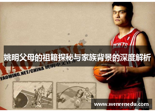 姚明父母的祖籍探秘与家族背景的深度解析