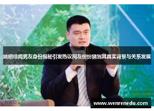 姚明绯闻男友身份揭秘引发热议网友纷纷猜测其真实背景与关系发展