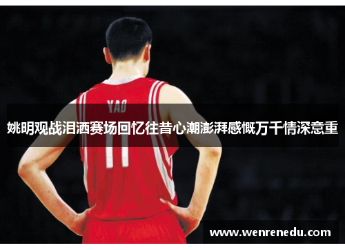 姚明观战泪洒赛场回忆往昔心潮澎湃感慨万千情深意重