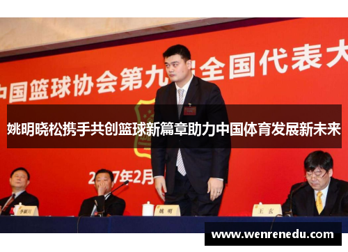 姚明晓松携手共创篮球新篇章助力中国体育发展新未来