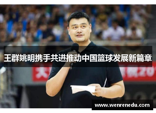 王群姚明携手共进推动中国篮球发展新篇章