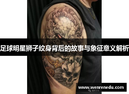 足球明星狮子纹身背后的故事与象征意义解析