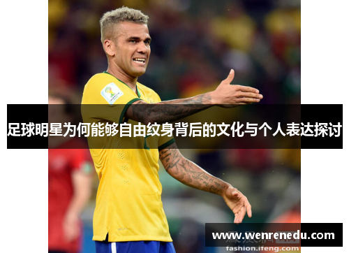 足球明星为何能够自由纹身背后的文化与个人表达探讨