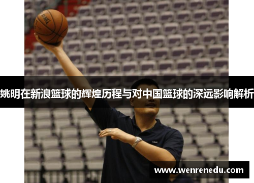 姚明在新浪篮球的辉煌历程与对中国篮球的深远影响解析