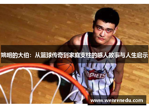 姚明的大伯：从篮球传奇到家庭支柱的感人故事与人生启示